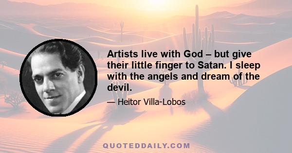 Artists live with God – but give their little finger to Satan. I sleep with the angels and dream of the devil.