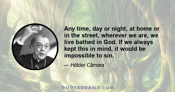 Any time, day or night, at home or in the street, wherever we are, we live bathed in God. If we always kept this in mind, it would be impossible to sin.