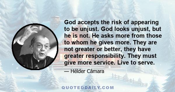 God accepts the risk of appearing to be unjust. God looks unjust, but he is not. He asks more from those to whom he gives more. They are not greater or better, they have greater responsibility. They must give more