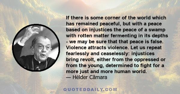 If there is some corner of the world which has remained peaceful, but with a peace based on injustices the peace of a swamp with rotten matter fermenting in its depths - we may be sure that that peace is false. Violence 