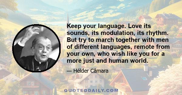 Keep your language. Love its sounds, its modulation, its rhythm. But try to march together with men of different languages, remote from your own, who wish like you for a more just and human world.