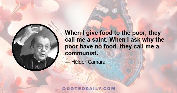 When I give food to the poor, they call me a saint. When I ask why the poor have no food, they call me a communist.