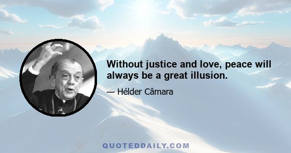 Without justice and love, peace will always be a great illusion.