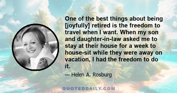 One of the best things about being [joyfully] retired is the freedom to travel when I want. When my son and daughter-in-law asked me to stay at their house for a week to house-sit while they were away on vacation, I had 