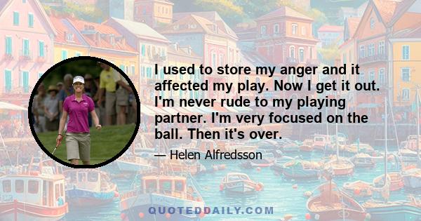 I used to store my anger and it affected my play. Now I get it out. I'm never rude to my playing partner. I'm very focused on the ball. Then it's over.