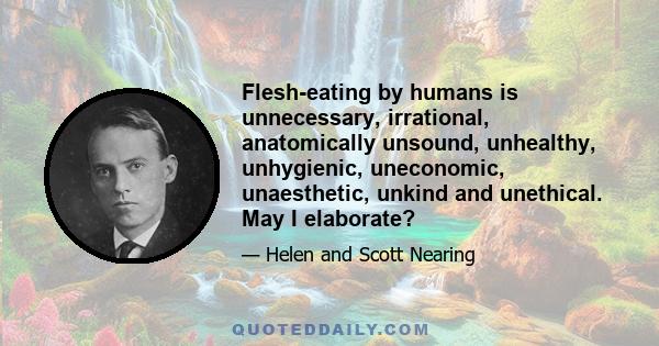 Flesh-eating by humans is unnecessary, irrational, anatomically unsound, unhealthy, unhygienic, uneconomic, unaesthetic, unkind and unethical. May I elaborate?