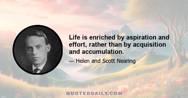 Life is enriched by aspiration and effort, rather than by acquisition and accumulation.