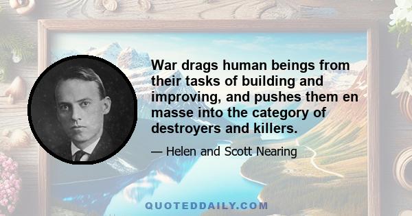 War drags human beings from their tasks of building and improving, and pushes them en masse into the category of destroyers and killers.