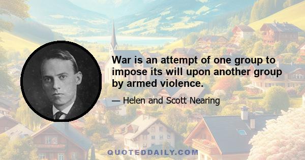 War is an attempt of one group to impose its will upon another group by armed violence.