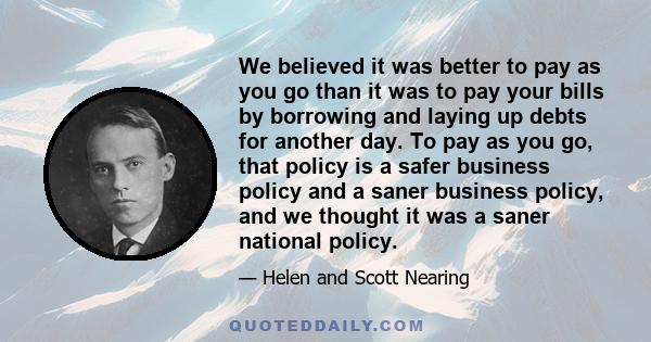 We believed it was better to pay as you go than it was to pay your bills by borrowing and laying up debts for another day. To pay as you go, that policy is a safer business policy and a saner business policy, and we