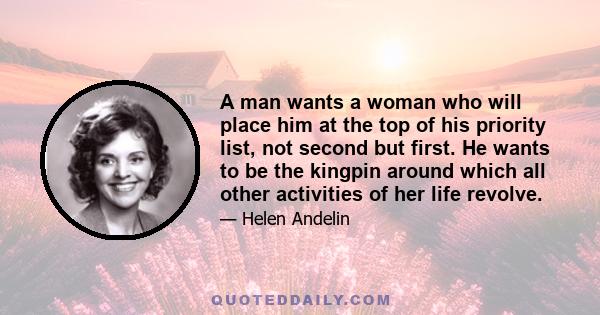 A man wants a woman who will place him at the top of his priority list, not second but first. He wants to be the kingpin around which all other activities of her life revolve.