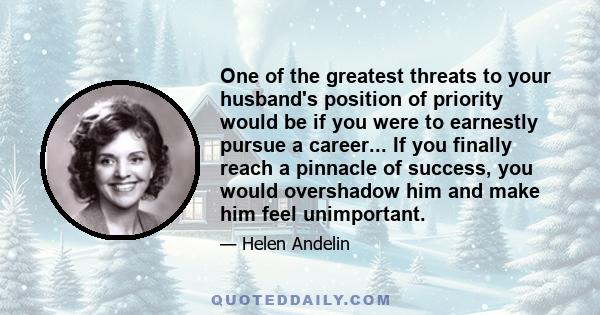 One of the greatest threats to your husband's position of priority would be if you were to earnestly pursue a career... If you finally reach a pinnacle of success, you would overshadow him and make him feel unimportant.