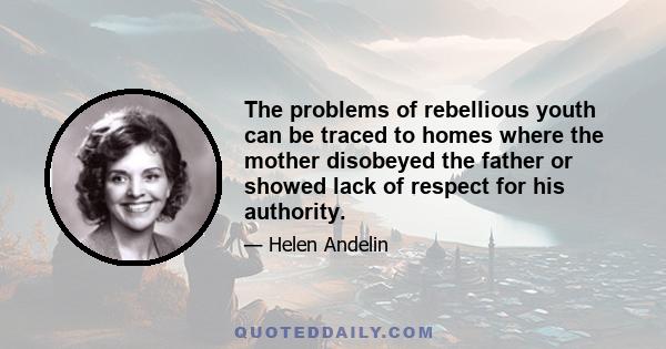 The problems of rebellious youth can be traced to homes where the mother disobeyed the father or showed lack of respect for his authority.