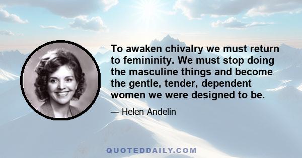 To awaken chivalry we must return to femininity. We must stop doing the masculine things and become the gentle, tender, dependent women we were designed to be.