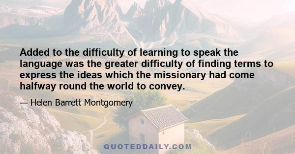 Added to the difficulty of learning to speak the language was the greater difficulty of finding terms to express the ideas which the missionary had come halfway round the world to convey.