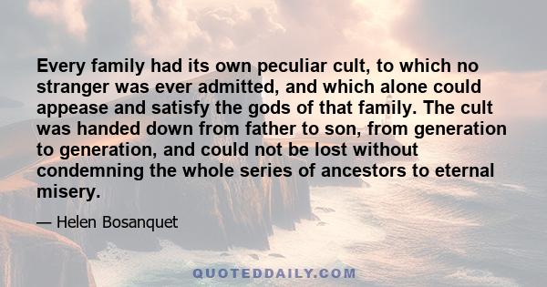 Every family had its own peculiar cult, to which no stranger was ever admitted, and which alone could appease and satisfy the gods of that family. The cult was handed down from father to son, from generation to