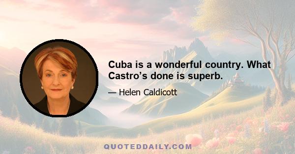 Cuba is a wonderful country. What Castro’s done is superb.