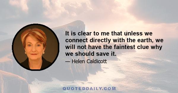 It is clear to me that unless we connect directly with the earth, we will not have the faintest clue why we should save it.