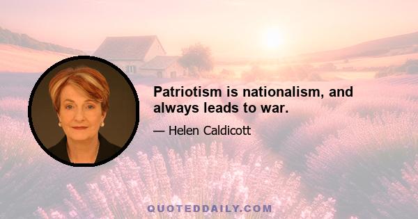 Patriotism is nationalism, and always leads to war.