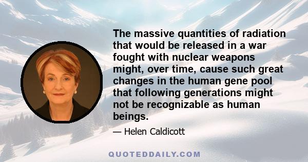 The massive quantities of radiation that would be released in a war fought with nuclear weapons might, over time, cause such great changes in the human gene pool that following generations might not be recognizable as