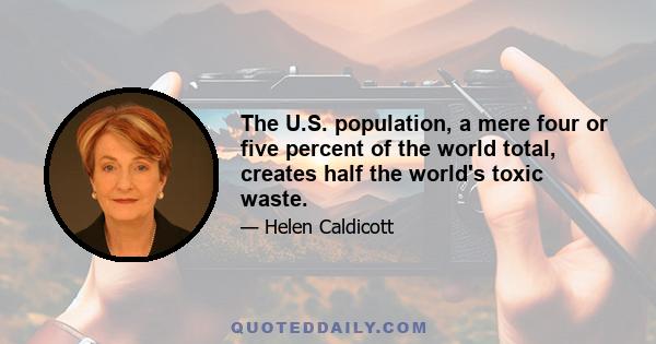 The U.S. population, a mere four or five percent of the world total, creates half the world's toxic waste.