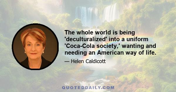 The whole world is being 'deculturalized' into a uniform 'Coca-Cola society,' wanting and needing an American way of life.