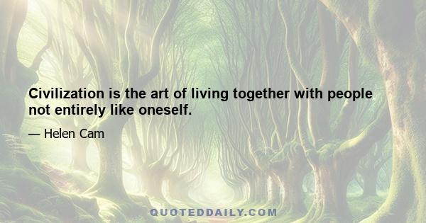 Civilization is the art of living together with people not entirely like oneself.