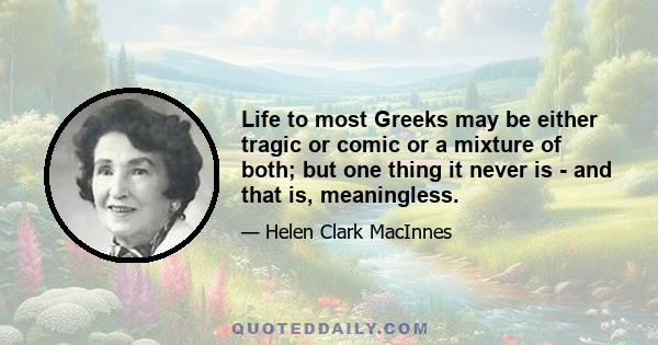 Life to most Greeks may be either tragic or comic or a mixture of both; but one thing it never is - and that is, meaningless.