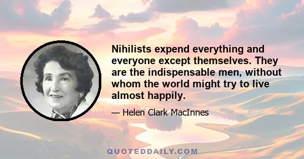 Nihilists expend everything and everyone except themselves. They are the indispensable men, without whom the world might try to live almost happily.