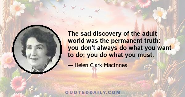 The sad discovery of the adult world was the permanent truth: you don't always do what you want to do; you do what you must.