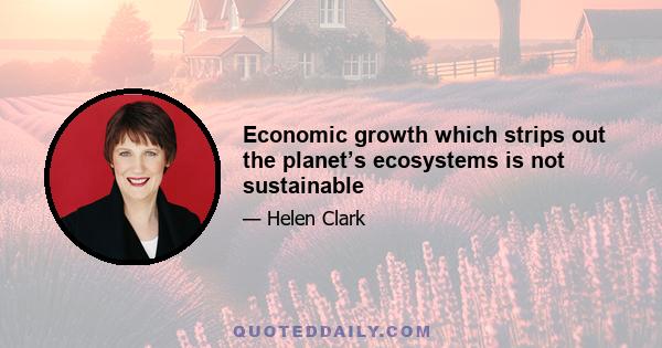 Economic growth which strips out the planet’s ecosystems is not sustainable