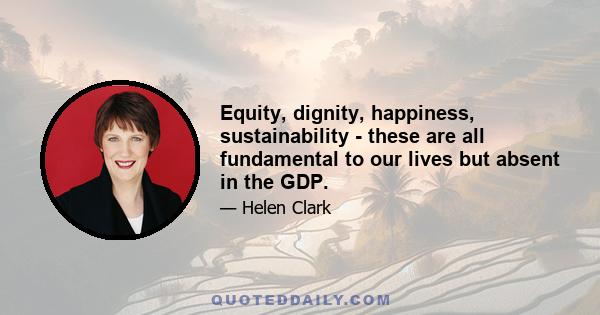 Equity, dignity, happiness, sustainability - these are all fundamental to our lives but absent in the GDP.