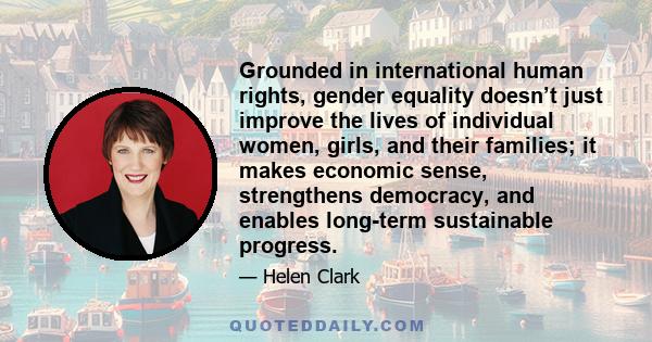 Grounded in international human rights, gender equality doesn’t just improve the lives of individual women, girls, and their families; it makes economic sense, strengthens democracy, and enables long-term sustainable