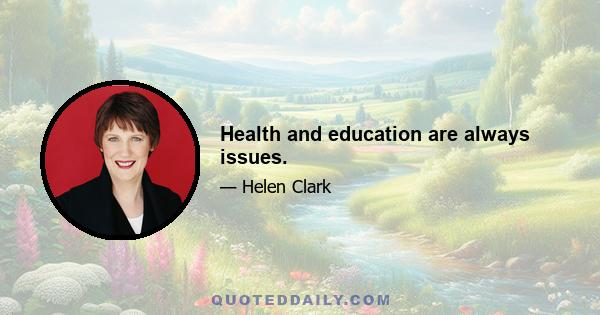 Health and education are always issues.