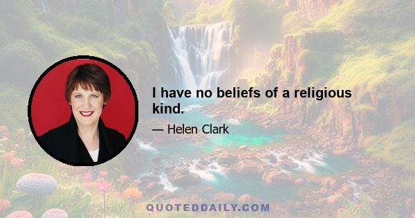 I have no beliefs of a religious kind.