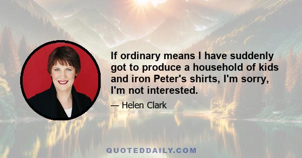 If ordinary means I have suddenly got to produce a household of kids and iron Peter's shirts, I'm sorry, I'm not interested.