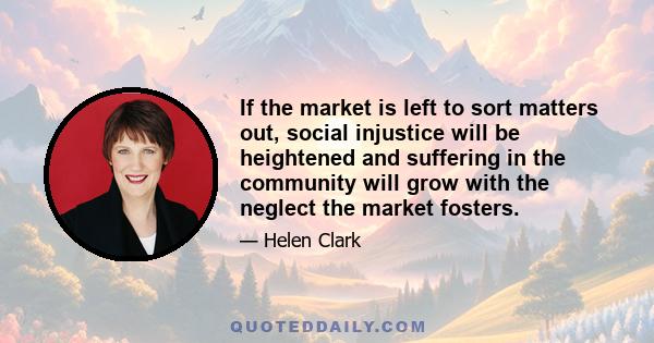 If the market is left to sort matters out, social injustice will be heightened and suffering in the community will grow with the neglect the market fosters.