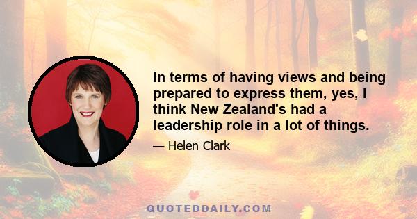 In terms of having views and being prepared to express them, yes, I think New Zealand's had a leadership role in a lot of things.