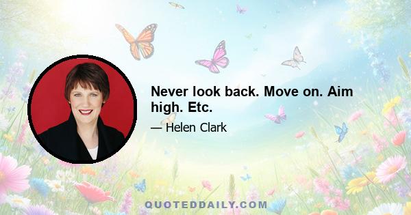 Never look back. Move on. Aim high. Etc.