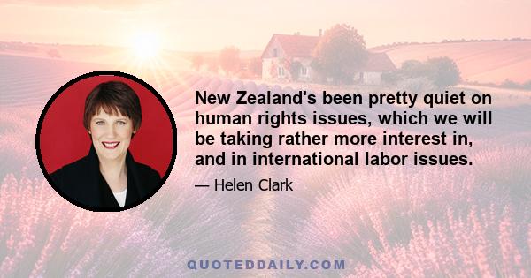 New Zealand's been pretty quiet on human rights issues, which we will be taking rather more interest in, and in international labor issues.