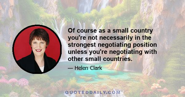 Of course as a small country you're not necessarily in the strongest negotiating position unless you're negotiating with other small countries.