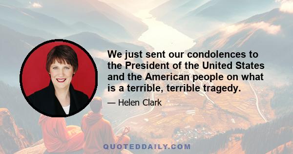 We just sent our condolences to the President of the United States and the American people on what is a terrible, terrible tragedy.