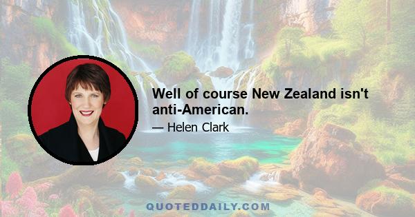 Well of course New Zealand isn't anti-American.