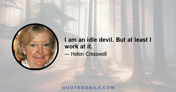 I am an idle devil. But at least I work at it.