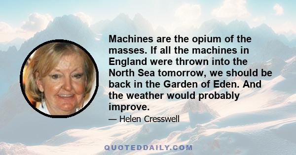 Machines are the opium of the masses. If all the machines in England were thrown into the North Sea tomorrow, we should be back in the Garden of Eden. And the weather would probably improve.