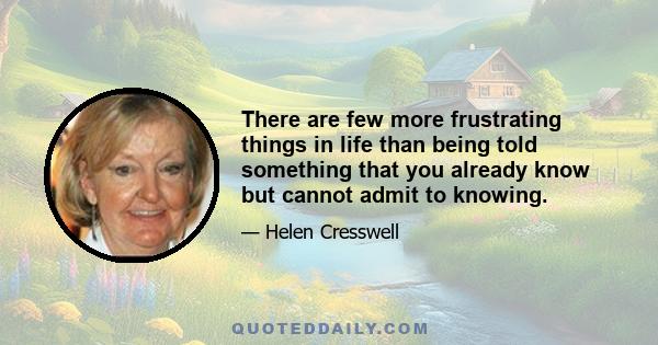 There are few more frustrating things in life than being told something that you already know but cannot admit to knowing.