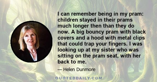 I can remember being in my pram: children stayed in their prams much longer then than they do now. A big bouncy pram with black covers and a hood with metal clips that could trap your fingers. I was looking up at my