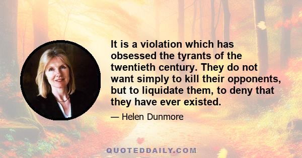 It is a violation which has obsessed the tyrants of the twentieth century. They do not want simply to kill their opponents, but to liquidate them, to deny that they have ever existed.