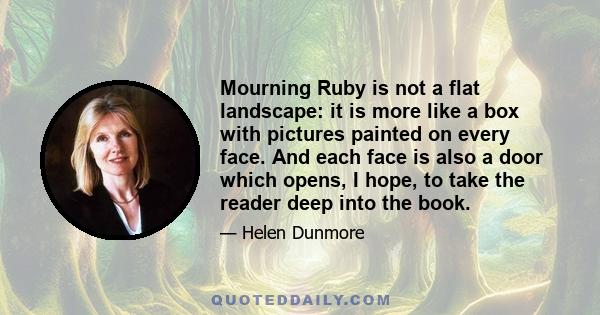 Mourning Ruby is not a flat landscape: it is more like a box with pictures painted on every face. And each face is also a door which opens, I hope, to take the reader deep into the book.