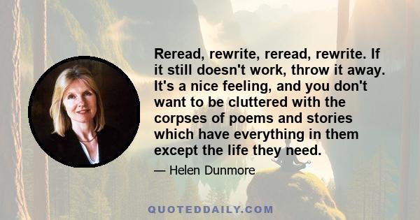 Reread, rewrite, reread, rewrite. If it still doesn't work, throw it away. It's a nice feeling, and you don't want to be cluttered with the corpses of poems and stories which have everything in them except the life they 